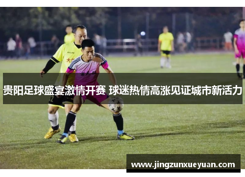 贵阳足球盛宴激情开赛 球迷热情高涨见证城市新活力