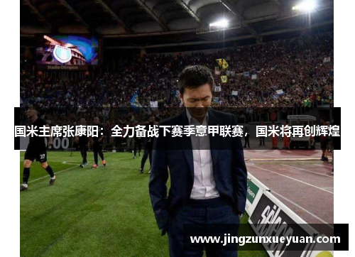 国米主席张康阳：全力备战下赛季意甲联赛，国米将再创辉煌