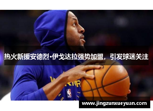 热火新援安德烈·伊戈达拉强势加盟，引发球迷关注