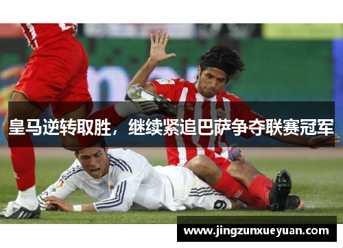 皇马逆转取胜，继续紧追巴萨争夺联赛冠军