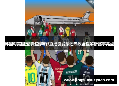 韩国对美国足球比赛精彩直播引发球迷热议全程解析赛事亮点