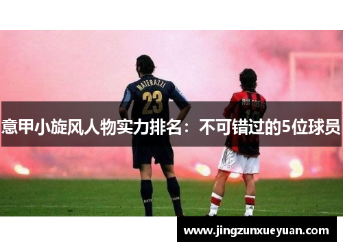意甲小旋风人物实力排名：不可错过的5位球员